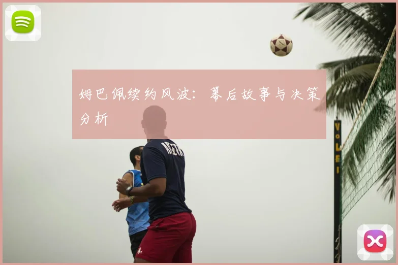 姆巴佩续约风波：幕后故事与决策分析