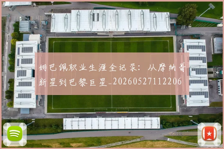 姆巴佩职业生涯全记录:从摩纳哥新星到巴黎巨星_20260527112206