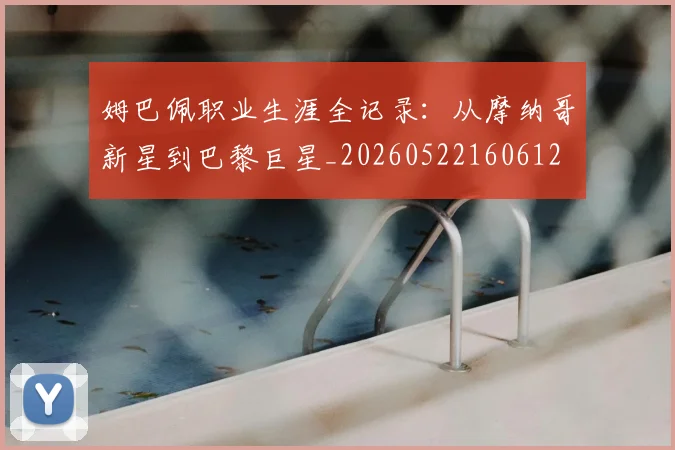 姆巴佩职业生涯全记录：从摩纳哥新星到巴黎巨星_20260522160612