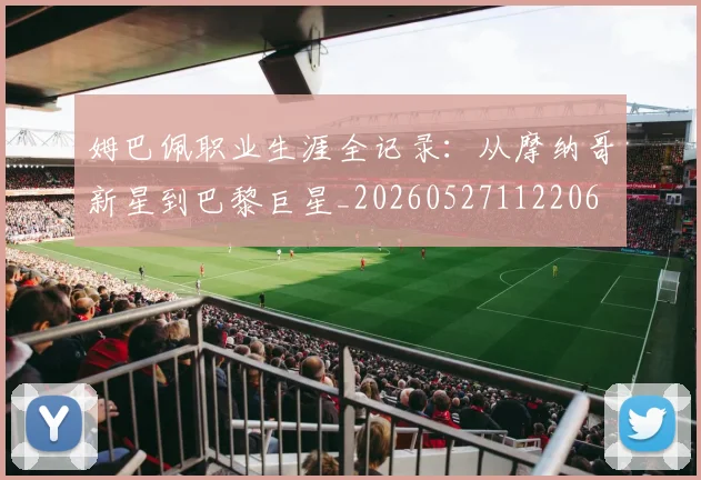 姆巴佩职业生涯全记录：从摩纳哥新星到巴黎巨星_20260527112206